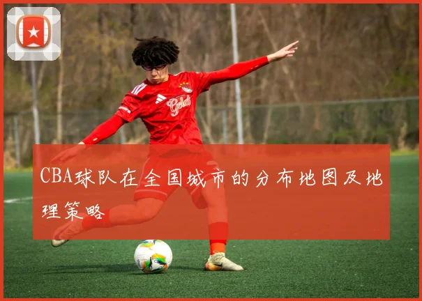 CBA球队在全国城市的分布地图及地理策略
