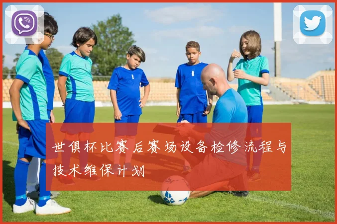 世俱杯比赛后赛场设备检修流程与技术维保计划