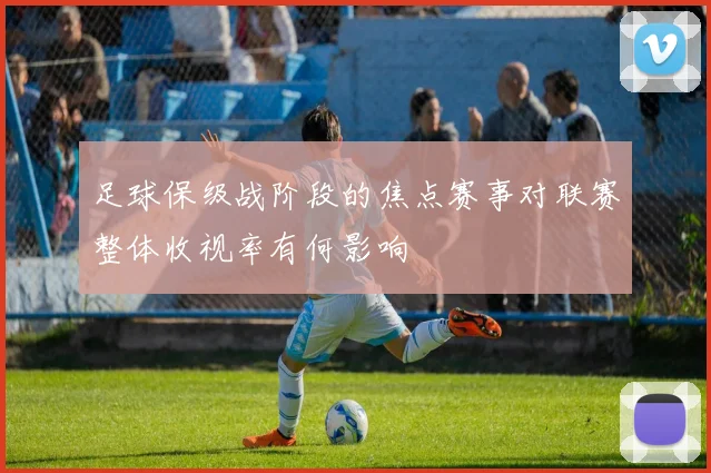 足球保级战阶段的焦点赛事对联赛整体收视率有何影响