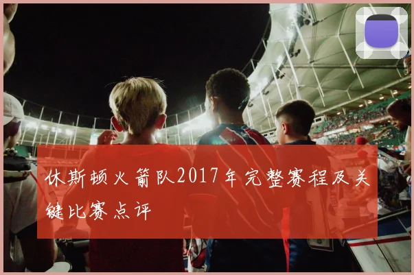 休斯顿火箭队2017年完整赛程及关键比赛点评