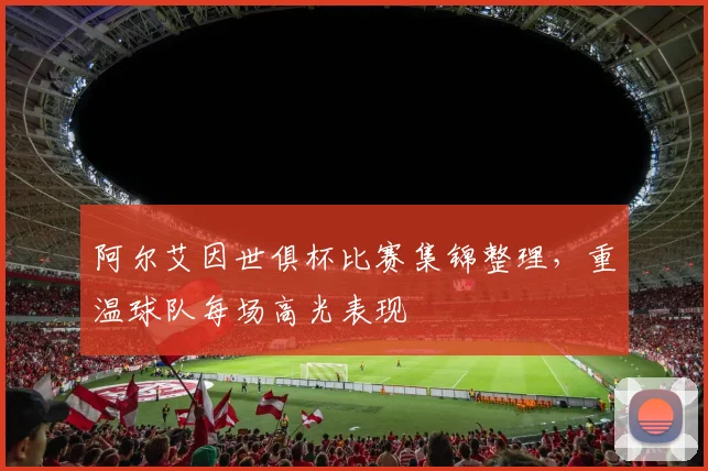 阿尔艾因世俱杯比赛集锦整理，重温球队每场高光表现