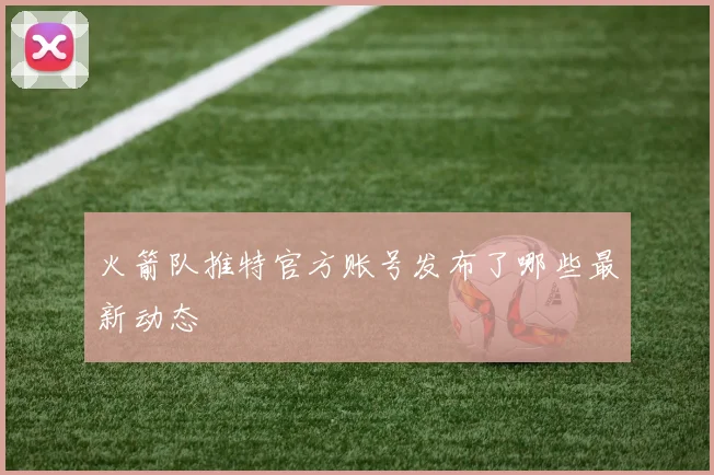 火箭队推特官方账号发布了哪些最新动态