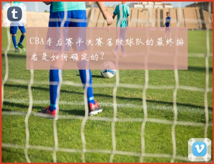 CBA季后赛半决赛落败球队的最终排名是如何确定的？