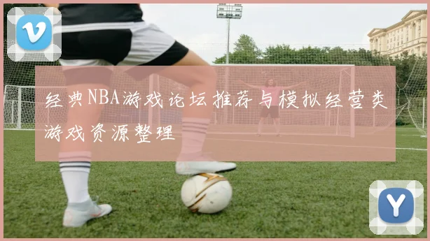 经典NBA游戏论坛推荐与模拟经营类游戏资源整理