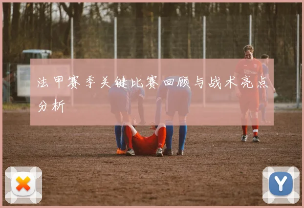 法甲赛季关键比赛回顾与战术亮点分析