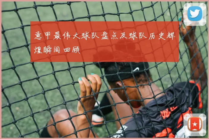 意甲最伟大球队盘点及球队历史辉煌瞬间回顾